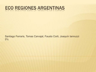 ECO REGIONES ARGENTINAS
Santiago Ferraris, Tomas Carvajal, Fausto Corti, Joaquín Iannuzzi
5ºc
 