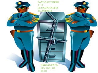 SANTIAGO TORRES
11-2
I.E CAMPOVALDES
TECNOLOGIA
HABEAS DATA
LEY 1581 DE
2012
 
