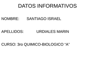 DATOS INFORMATIVOS
NOMBRE: SANTIAGO ISRAEL
APELLIDOS: URDIALES MARIN
CURSO: 3ro QUIMICO-BIOLOGICO “A”
 