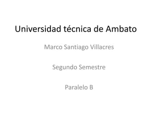 Universidad técnica de Ambato
      Marco Santiago Villacres

        Segundo Semestre

             Paralelo B
 