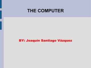 THE COMPUTER 
BY: Joaquín Santiago Vázquez 
 