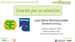 http://www.conectabioenergia.org/ 
Organizan Patrocinan 
Gracias por su atención 
Juan María Sánchez-Cuéllar 
Santibáñez Energy 
Teléfono: 983 611872 
www.santiener.com 
jmsanchez@santiener.com 
