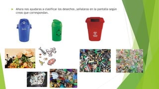  Ahora nos ayudaras a clasificar los desechos ,señalaras en la pantalla según
creas que correspondan.
 