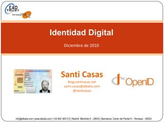 Identidad Digital,[object Object],Diciembre de 2010,[object Object],Santi Casas,[object Object],blog.santicasas.net,[object Object],santi.casas@albalia.com,[object Object],@santicasas,[object Object],info@albalia.com | www.albalia.com | +34 902 365 612 | Madrid: Méntrida 6 – 28043 | Barcelona: Carrer del Pardal 6 – Terrassa – 08224,[object Object]