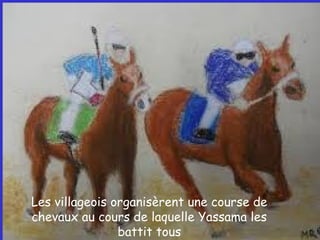 Les villageois organisèrent une course de
chevaux au cours de laquelle Yassama les
battit tous
 