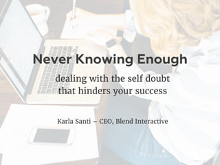 Never Knowing Enough
dealing with the self doubt
that hinders your success
Karla Santi – CEO, Blend Interactive
 