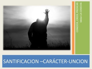 CONOCER, CREER, PREDICAR
                                        Idelan LA COSECHA
SANTIFICACION –CARÁCTER-UNCION
 
