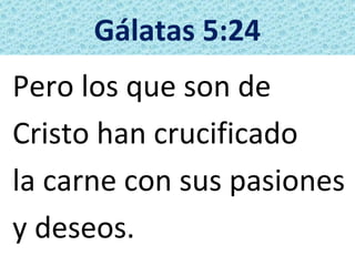 Gálatas 5:24
Pero los que son de
Cristo han crucificado
la carne con sus pasiones
y deseos.
 