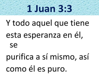 1 Juan 3:3
Y todo aquel que tiene
esta esperanza en él,
 se
purifica a sí mismo, así
como él es puro.
 