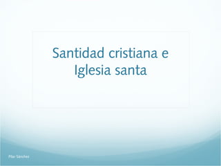 Santidad cristiana e
Iglesia santa
Pilar Sánchez
 
