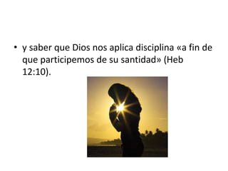 • y saber que Dios nos aplica disciplina «a fin de
que participemos de su santidad» (Heb
12:10).
 