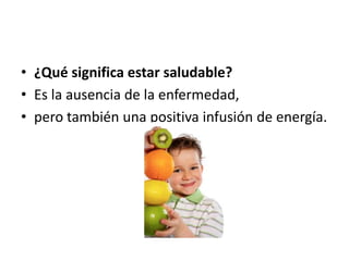 • ¿Qué significa estar saludable?
• Es la ausencia de la enfermedad,
• pero también una positiva infusión de energía.
 