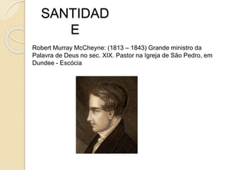 SANTIDADERobert Murray McCheyne: (1813 – 1843) Grande ministro da Palavra de Deus no sec. XIX. Pastor na Igreja de São Pedro, em Dundee - Escócia