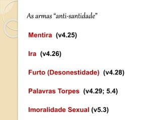 As armas “anti-santidade”Mentira (v4.25)Ira (v4.26)Furto (Desonestidade)  (v4.28)Palavras Torpes (v4.29; 5.4) Imoralidade Sexual (v5.3) 