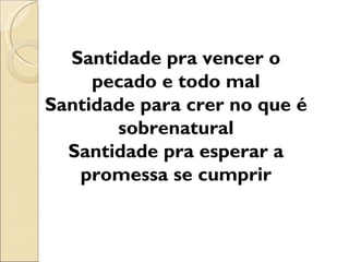 Santidade pra vencer o
     pecado e todo mal
Santidade para crer no que é
       sobrenatural
  Santidade pra esperar a
   promessa se cumprir
 