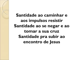 Santidade ao caminhar e
   aos impulsos resistir
Santidade ao se negar e ao
     tomar a sua cruz
  Santidade pra subir ao
    encontro de Jesus
 