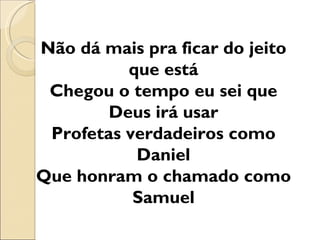 Não dá mais pra ficar do jeito
          que está
 Chegou o tempo eu sei que
        Deus irá usar
 Profetas verdadeiros como
           Daniel
Que honram o chamado como
           Samuel
 