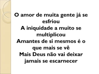 O amor de muita gente já se
           esfriou
  A iniquidade a muito se
        multiplicou
Amantes de si mesmos é o
       que mais se vê
 Mais Deus não vai deixar
   jamais se escarnecer
 