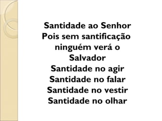 Santidade ao Senhor
Pois sem santificação
   ninguém verá o
       Salvador
  Santidade no agir
 Santidade no falar
 Santidade no vestir
 Santidade no olhar
 