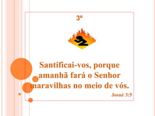Santificai-vos, porque
amanhã fará o Senhor
maravilhas no meio de vós.
Josué 3:5
3º
 