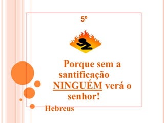 Porque sem a
santificação
NINGUÉM verá o
senhor!
Hebreus
5º
 