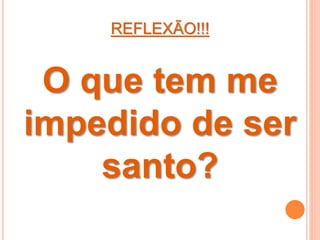 REFLEXÃO!!!
O que tem me
impedido de ser
santo?
 