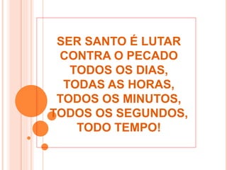 SER SANTO É LUTAR
CONTRA O PECADO
TODOS OS DIAS,
TODAS AS HORAS,
TODOS OS MINUTOS,
TODOS OS SEGUNDOS,
TODO TEMPO!
 