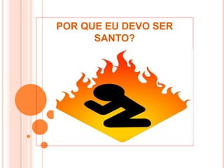 POR QUE EU DEVO SER
SANTO?
 