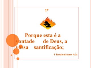 Porque esta é a
vontade de Deus, a
vossa santificação;
1 Tessalonicenses 4:3a
1º
 