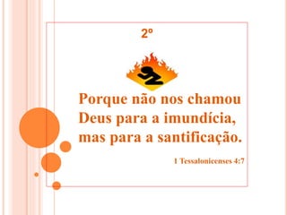 Porque não nos chamou
Deus para a imundícia,
mas para a santificação.
1 Tessalonicenses 4:7
2º
 