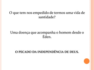 O que tem nos empedido de termos uma vida de
                santidade?



Uma doença que acompanha o homem desde o
                  Éden.



   O PECADO DA INDEPENDÊNCIA DE DEUS.
 