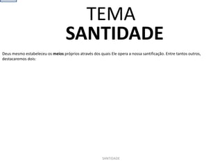 SANTIDADE
Deus mesmo estabeleceu os meios próprios através dos quais Ele opera a nossa santificação. Entre tantos outros,
destacaremos dois:
SANTIDADE
TEMA
 