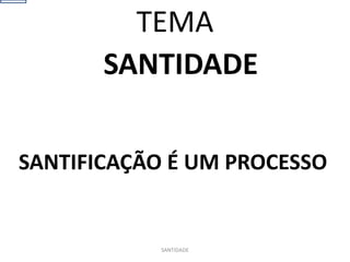 SANTIDADE
SANTIFICAÇÃO É UM PROCESSO
SANTIDADE
TEMA
 
