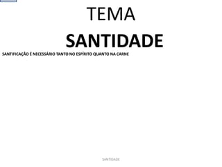 SANTIDADE
SANTIFICAÇÃO É NECESSÁRIO TANTO NO ESPÍRITO QUANTO NA CARNE
SANTIDADE
TEMA
 