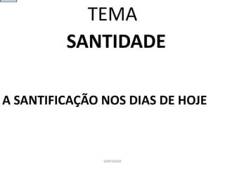 SANTIDADE
A SANTIFICAÇÃO NOS DIAS DE HOJE
SANTIDADE
TEMA
 