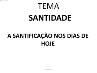 SANTIDADE
A SANTIFICAÇÃO NOS DIAS DE
HOJE
SANTIDADE
TEMA
 