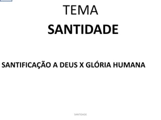 SANTIDADE
SANTIFICAÇÃO A DEUS X GLÓRIA HUMANA
SANTIDADE
TEMA
 