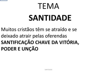SANTIDADE
Muitos cristãos têm se atraído e se
deixado atrair pelas oferendas
SANTIFICAÇÃO CHAVE DA VITÓRIA,
PODER E UNÇÃO
SANTIDADE
TEMA
 