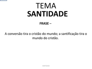 SANTIDADE
FRASE –
A conversão tira o cristão do mundo; a santificação tira o
mundo do cristão.
SANTIDADE
TEMA
 