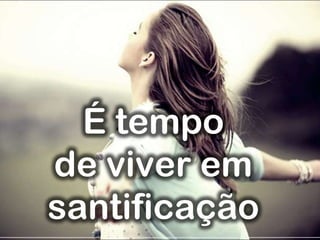 É tempo
de viver em
santificação
 