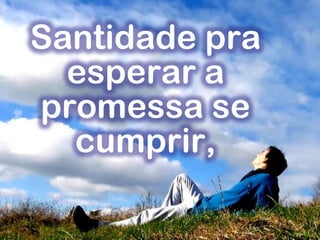 Santidade pra
esperar a
promessa se
cumprir,
 