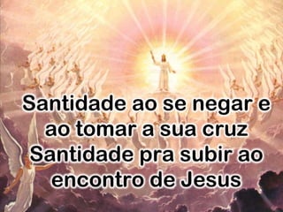 Santidade ao se negar e
ao tomar a sua cruz
Santidade pra subir ao
encontro de Jesus
 