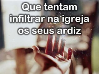 Que tentam
infiltrar na igreja
os seus ardiz
 