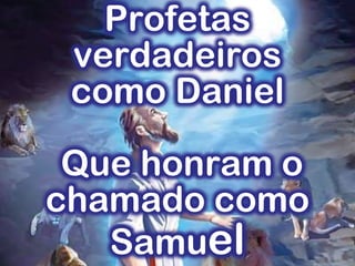 Profetas
verdadeiros
como Daniel
Que honram o
chamado como
Samuel
 