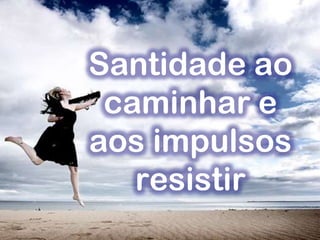 Santidade ao
caminhar e
aos impulsos
resistir
 