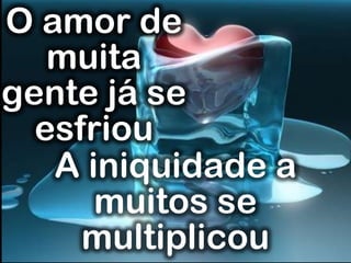 O amor de
muita
gente já se
esfriou
A iniquidade a
muitos se
multiplicou
 