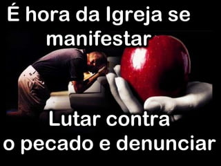 É hora da Igreja se
manifestar
Lutar contra
o pecado e denunciar
 