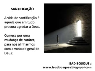 SANTIFICAÇÃO

A vida de santificação é
aquela que em tudo
procura agradar a Deus.

Começa por uma
mudança de caráter,
para nos alinharmos
com a vontade geral de
Deus:

                                         IEAD BOSQUE 2
                           www.ieadbosque2.blogspot.com
 