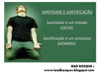SANTIDADE E SANTIFICAÇÃO

  Santidade é um estado
         (DEUS).

Santificação é um processo
         (HOMEM).




               IEAD BOSQUE 2
 www.ieadbosque2.blogspot.com
 