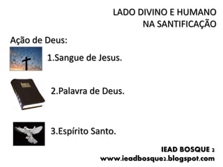 LADO DIVINO E HUMANO
                               NA SANTIFICAÇÃO
Ação de Deus:
        1.Sangue de Jesus.


         2.Palavra de Deus.



         3.Espírito Santo.
                                   IEAD BOSQUE 2
                     www.ieadbosque2.blogspot.com
 